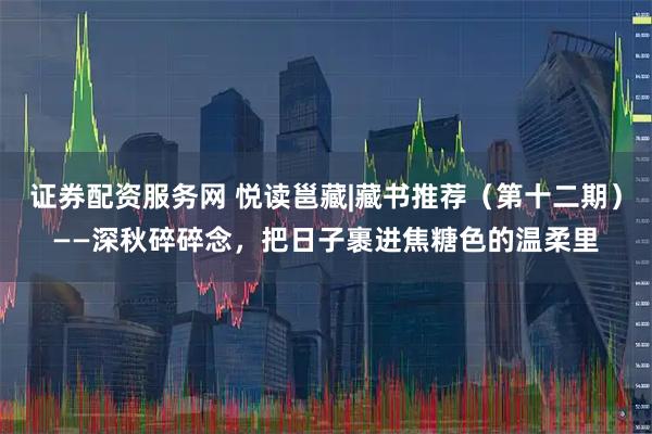 证券配资服务网 悦读邕藏|藏书推荐（第十二期）——深秋碎碎念，把日子裹进焦糖色的温柔里