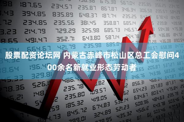 股票配资论坛网 内蒙古赤峰市松山区总工会慰问400余名新就业形态劳动者