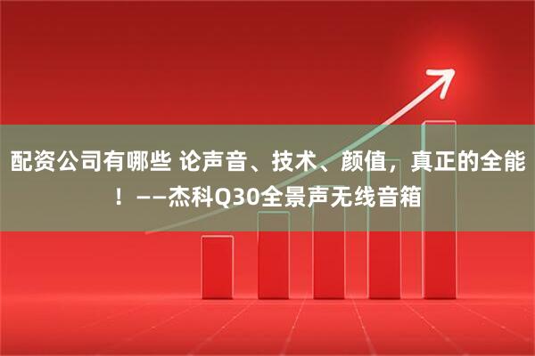 配资公司有哪些 论声音、技术、颜值，真正的全能！——杰科Q30全景声无线音箱
