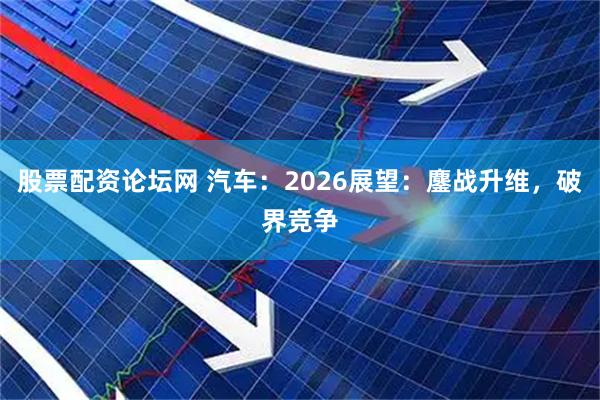 股票配资论坛网 汽车：2026展望：鏖战升维，破界竞争