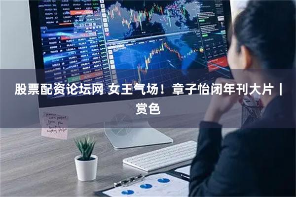 股票配资论坛网 女王气场！章子怡闭年刊大片｜赏色