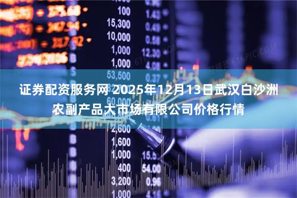 证券配资服务网 2025年12月13日武汉白沙洲农副产品大市场有限公司价格行情