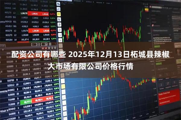 配资公司有哪些 2025年12月13日柘城县辣椒大市场有限公司价格行情