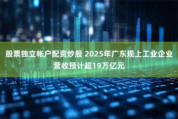 股票独立帐户配资炒股 2025年广东规上工业企业营收预计超19万亿元