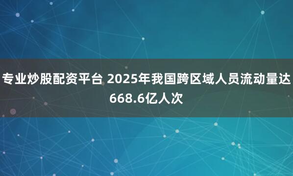 专业炒股配资平台 2025年我国跨区域人员流动量达668.6亿人次