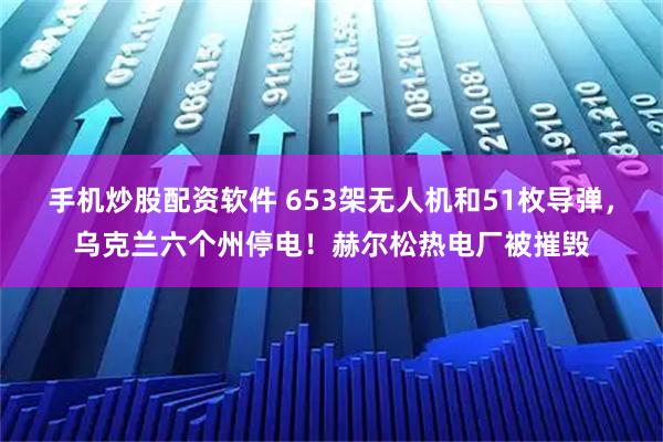 手机炒股配资软件 653架无人机和51枚导弹，乌克兰六个州停电！赫尔松热电厂被摧毁