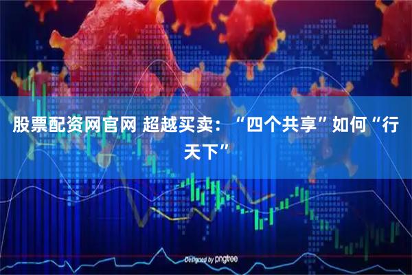 股票配资网官网 超越买卖：“四个共享”如何“行天下”