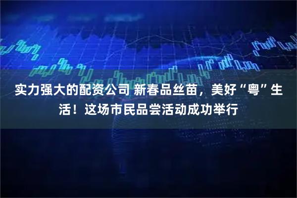 实力强大的配资公司 新春品丝苗，美好“粤”生活！这场市民品尝活动成功举行