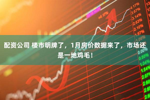 配资公司 楼市明牌了，1月房价数据来了，市场还是一地鸡毛！