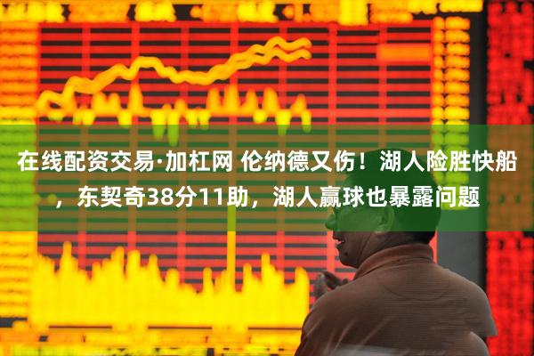 在线配资交易·加杠网 伦纳德又伤！湖人险胜快船，东契奇38分11助，湖人赢球也暴露问题