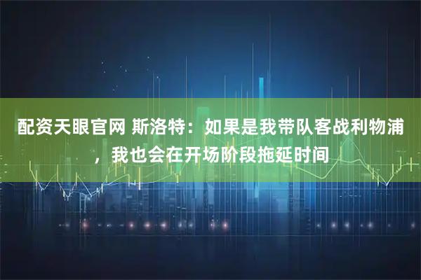 配资天眼官网 斯洛特：如果是我带队客战利物浦，我也会在开场阶段拖延时间