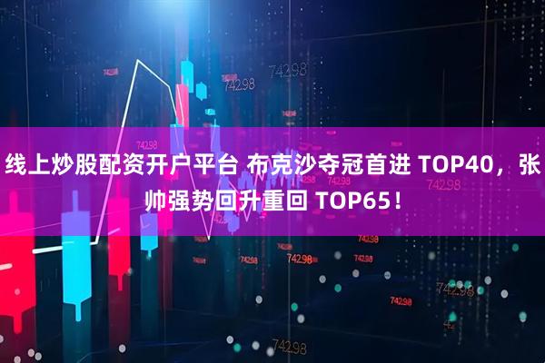 线上炒股配资开户平台 布克沙夺冠首进 TOP40，张帅强势回升重回 TOP65！