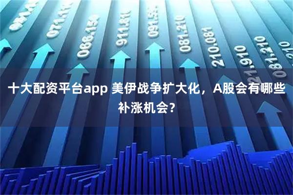 十大配资平台app 美伊战争扩大化,A股会有哪些补涨机会?