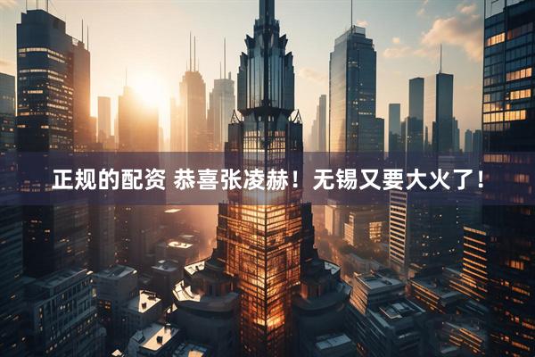正规的配资 恭喜张凌赫!无锡又要大火了!