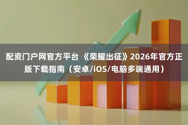配资门户网官方平台 《荣耀出征》2026年官方正版下载指南（安卓/iOS/电脑多端通用）