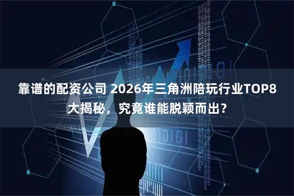 靠谱的配资公司 2026年三角洲陪玩行业TOP8大揭秘，究竟谁能脱颖而出？