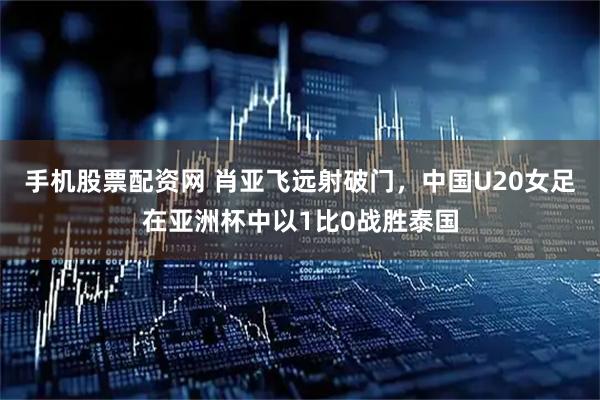 手机股票配资网 肖亚飞远射破门，中国U20女足在亚洲杯中以1比0战胜泰国