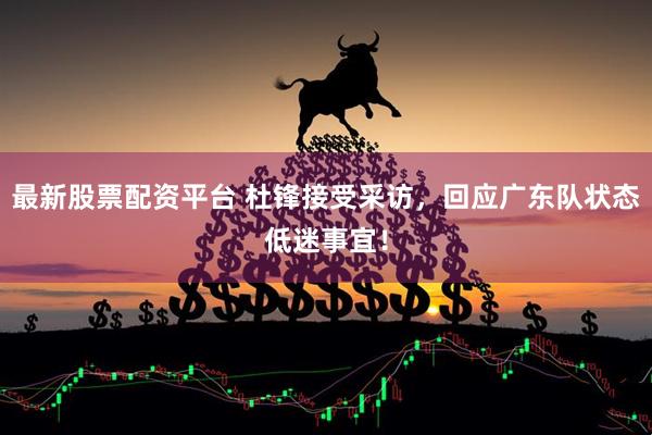 最新股票配资平台 杜锋接受采访,回应广东队状态低迷事宜!