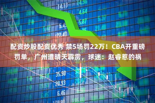 配资炒股配资优秀 禁5场罚22万!CBA开重磅罚单,广州遭晴天霹雳,球迷:赵睿惹的祸
