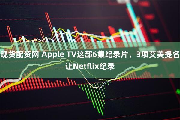 现货配资网 Apple TV这部6集纪录片，3项艾美提名让Netflix纪录