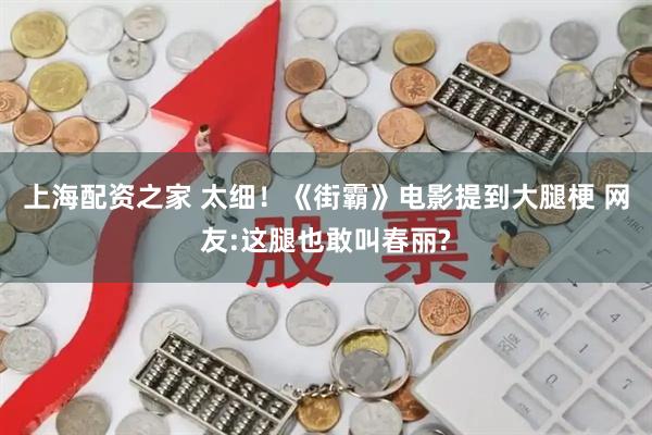 上海配资之家 太细！《街霸》电影提到大腿梗 网友:这腿也敢叫春丽?