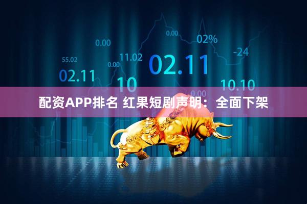 配资APP排名 红果短剧声明：全面下架