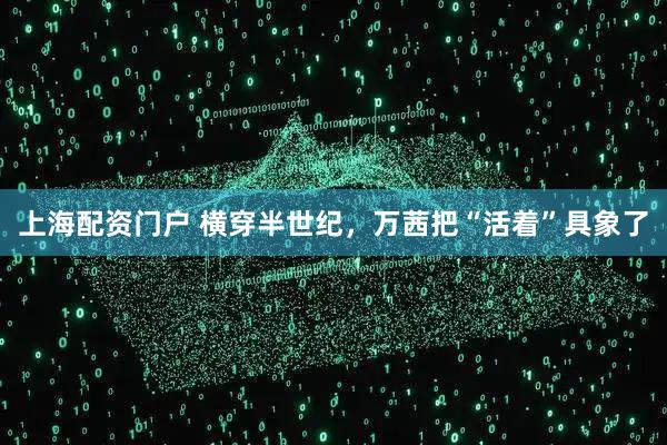 上海配资门户 横穿半世纪，万茜把“活着”具象了