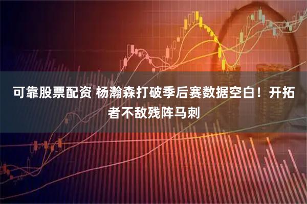 可靠股票配资 杨瀚森打破季后赛数据空白!开拓者不敌残阵马刺