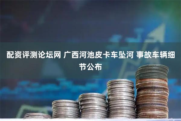 配资评测论坛网 广西河池皮卡车坠河 事故车辆细节公布