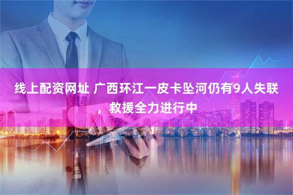 线上配资网址 广西环江一皮卡坠河仍有9人失联，救援全力进行中