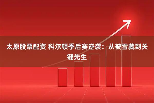 太原股票配资 科尔顿季后赛逆袭：从被雪藏到关键先生