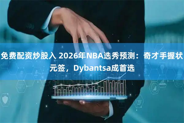 免费配资炒股入 2026年NBA选秀预测：奇才手握状元签，Dybantsa成首选