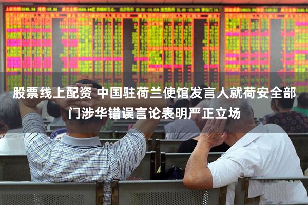股票线上配资 中国驻荷兰使馆发言人就荷安全部门涉华错误言论表明严正立场