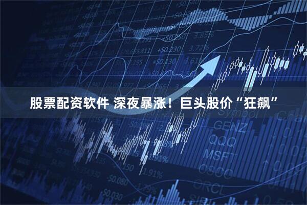 股票配资软件 深夜暴涨！巨头股价“狂飙”